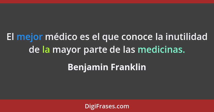 El mejor médico es el que conoce la inutilidad de la mayor parte de las medicinas.... - Benjamin Franklin