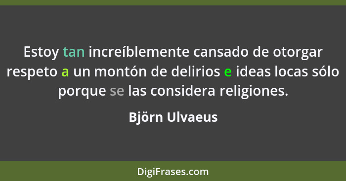 Estoy tan increíblemente cansado de otorgar respeto a un montón de delirios e ideas locas sólo porque se las considera religiones.... - Björn Ulvaeus