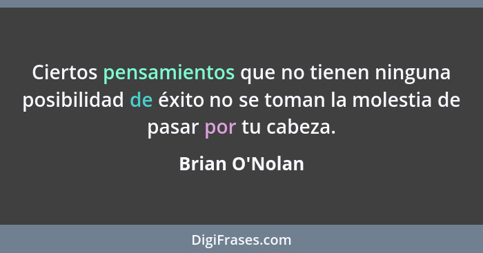 Ciertos pensamientos que no tienen ninguna posibilidad de éxito no se toman la molestia de pasar por tu cabeza.... - Brian O'Nolan