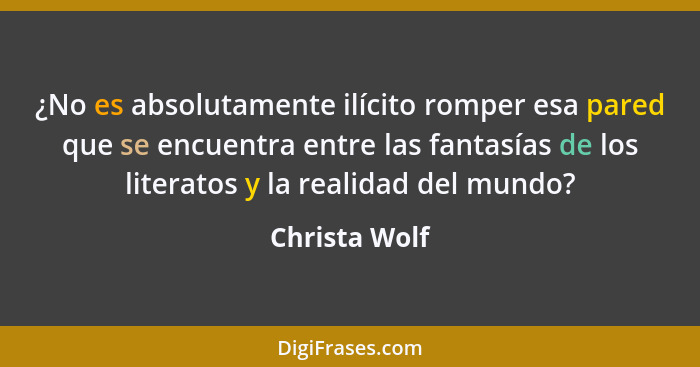 ¿No es absolutamente ilícito romper esa pared que se encuentra entre las fantasías de los literatos y la realidad del mundo?... - Christa Wolf