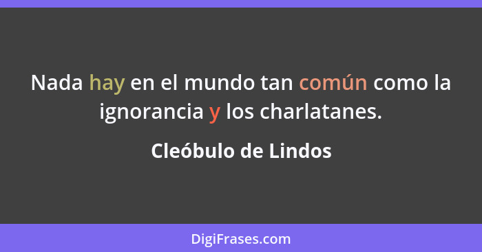 Nada hay en el mundo tan común como la ignorancia y los charlatanes.... - Cleóbulo de Lindos