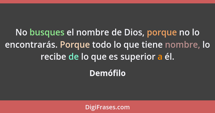 No busques el nombre de Dios, porque no lo encontrarás. Porque todo lo que tiene nombre, lo recibe de lo que es superior a él.... - Demófilo