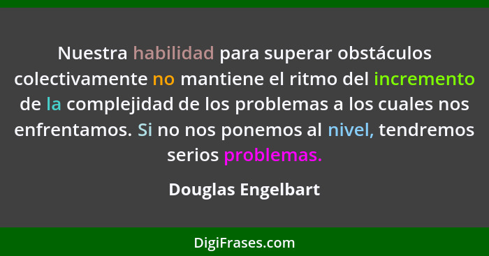 Nuestra habilidad para superar obstáculos colectivamente no mantiene el ritmo del incremento de la complejidad de los problemas a... - Douglas Engelbart