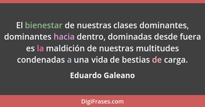 El bienestar de nuestras clases dominantes, dominantes hacia dentro, dominadas desde fuera es la maldición de nuestras multitudes co... - Eduardo Galeano