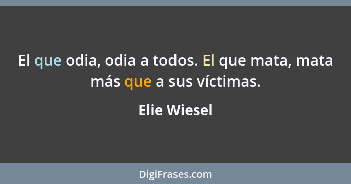 El que odia, odia a todos. El que mata, mata más que a sus víctimas.... - Elie Wiesel