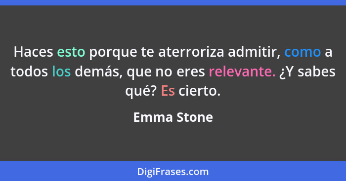 Haces esto porque te aterroriza admitir, como a todos los demás, que no eres relevante. ¿Y sabes qué? Es cierto.... - Emma Stone