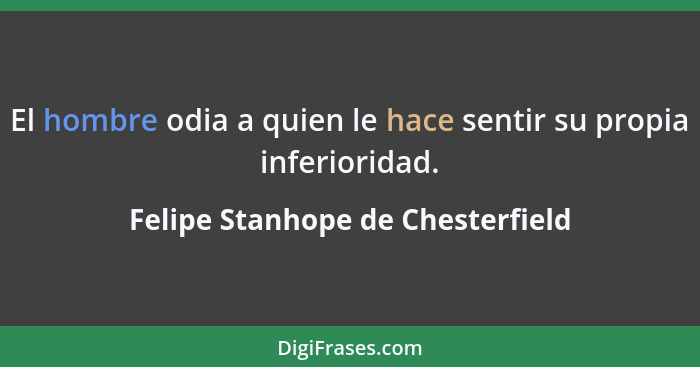 El hombre odia a quien le hace sentir su propia inferioridad.... - Felipe Stanhope de Chesterfield