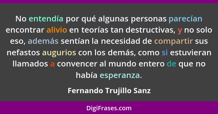 No entendía por qué algunas personas parecían encontrar alivio en teorías tan destructivas, y no solo eso, además sentían la... - Fernando Trujillo Sanz