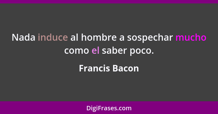 Nada induce al hombre a sospechar mucho como el saber poco.... - Francis Bacon