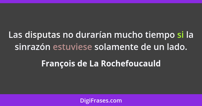 Las disputas no durarían mucho tiempo si la sinrazón estuviese solamente de un lado.... - François de La Rochefoucauld