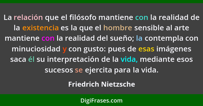 La relación que el filósofo mantiene con la realidad de la existencia es la que el hombre sensible al arte mantiene con la reali... - Friedrich Nietzsche