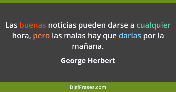 Las buenas noticias pueden darse a cualquier hora, pero las malas hay que darlas por la mañana.... - George Herbert