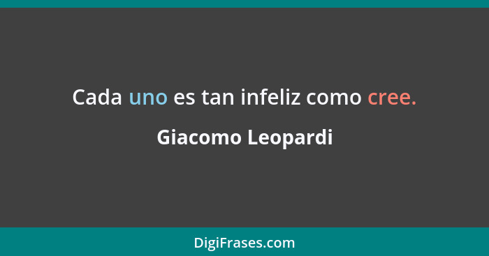 Cada uno es tan infeliz como cree.... - Giacomo Leopardi