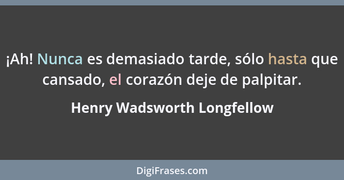 ¡Ah! Nunca es demasiado tarde, sólo hasta que cansado, el corazón deje de palpitar.... - Henry Wadsworth Longfellow