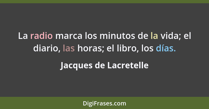 La radio marca los minutos de la vida; el diario, las horas; el libro, los días.... - Jacques de Lacretelle