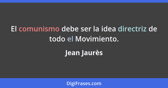 El comunismo debe ser la idea directriz de todo el Movimiento.... - Jean Jaurès