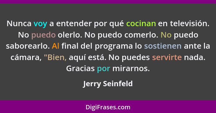 Nunca voy a entender por qué cocinan en televisión. No puedo olerlo. No puedo comerlo. No puedo saborearlo. Al final del programa lo... - Jerry Seinfeld