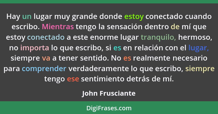 Hay un lugar muy grande donde estoy conectado cuando escribo. Mientras tengo la sensación dentro de mí que estoy conectado a este en... - John Frusciante