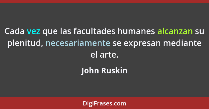 Cada vez que las facultades humanes alcanzan su plenitud, necesariamente se expresan mediante el arte.... - John Ruskin