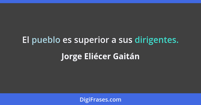 El pueblo es superior a sus dirigentes.... - Jorge Eliécer Gaitán