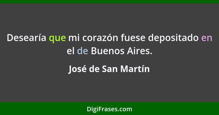 Desearía que mi corazón fuese depositado en el de Buenos Aires.... - José de San Martín