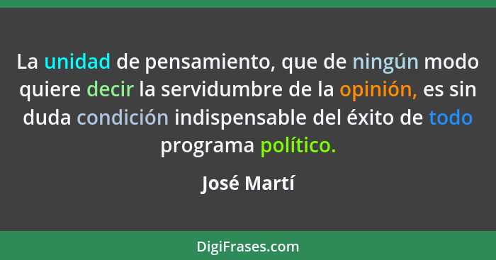 La unidad de pensamiento, que de ningún modo quiere decir la servidumbre de la opinión, es sin duda condición indispensable del éxito de... - José Martí