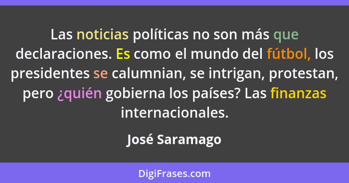 Las noticias políticas no son más que declaraciones. Es como el mundo del fútbol, los presidentes se calumnian, se intrigan, protestan... - José Saramago