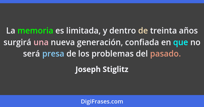 La memoria es limitada, y dentro de treinta años surgirá una nueva generación, confiada en que no será presa de los problemas del pa... - Joseph Stiglitz