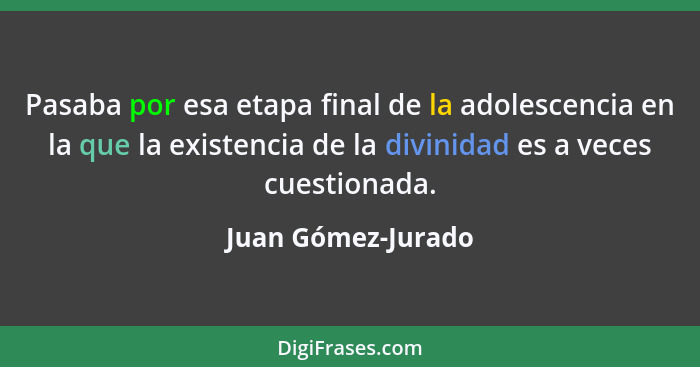 Pasaba por esa etapa final de la adolescencia en la que la existencia de la divinidad es a veces cuestionada.... - Juan Gómez-Jurado