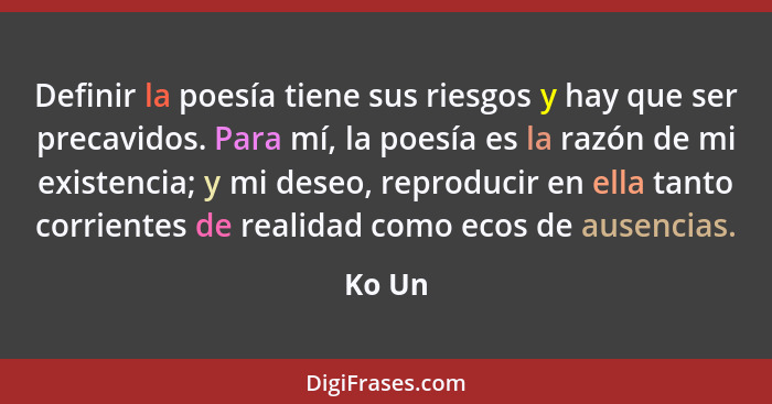 Definir la poesía tiene sus riesgos y hay que ser precavidos. Para mí, la poesía es la razón de mi existencia; y mi deseo, reproducir en ella... - Ko Un