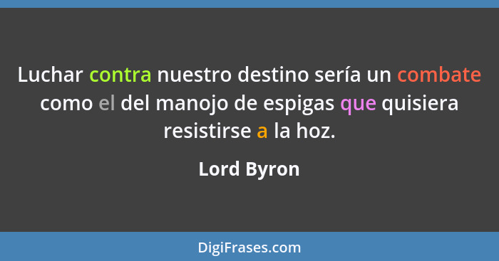 Luchar contra nuestro destino sería un combate como el del manojo de espigas que quisiera resistirse a la hoz.... - Lord Byron