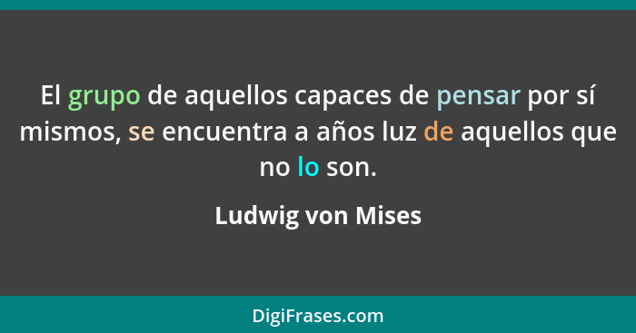 El grupo de aquellos capaces de pensar por sí mismos, se encuentra a años luz de aquellos que no lo son.... - Ludwig von Mises