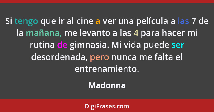 Si tengo que ir al cine a ver una película a las 7 de la mañana, me levanto a las 4 para hacer mi rutina de gimnasia. Mi vida puede ser deso... - Madonna