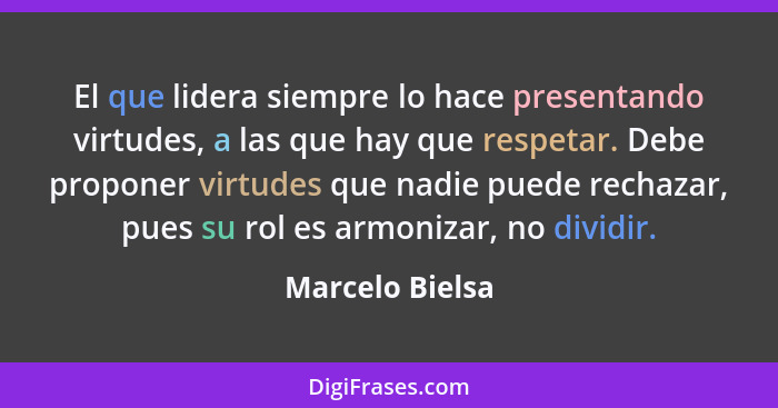 El que lidera siempre lo hace presentando virtudes, a las que hay que respetar. Debe proponer virtudes que nadie puede rechazar, pues... - Marcelo Bielsa