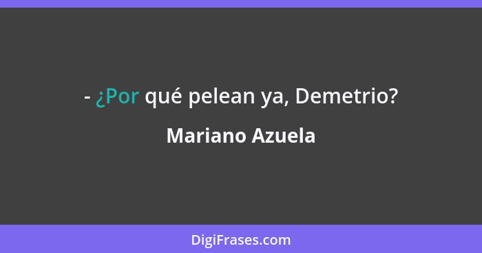 - ¿Por qué pelean ya, Demetrio?... - Mariano Azuela