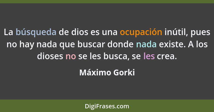 La búsqueda de dios es una ocupación inútil, pues no hay nada que buscar donde nada existe. A los dioses no se les busca, se les crea.... - Máximo Gorki