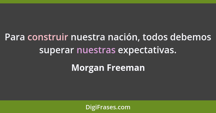 Para construir nuestra nación, todos debemos superar nuestras expectativas.... - Morgan Freeman