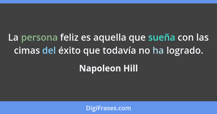 La persona feliz es aquella que sueña con las cimas del éxito que todavía no ha logrado.... - Napoleon Hill