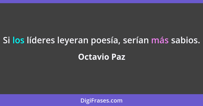 Si los líderes leyeran poesía, serían más sabios.... - Octavio Paz