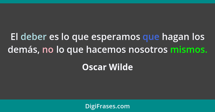 El deber es lo que esperamos que hagan los demás, no lo que hacemos nosotros mismos.... - Oscar Wilde