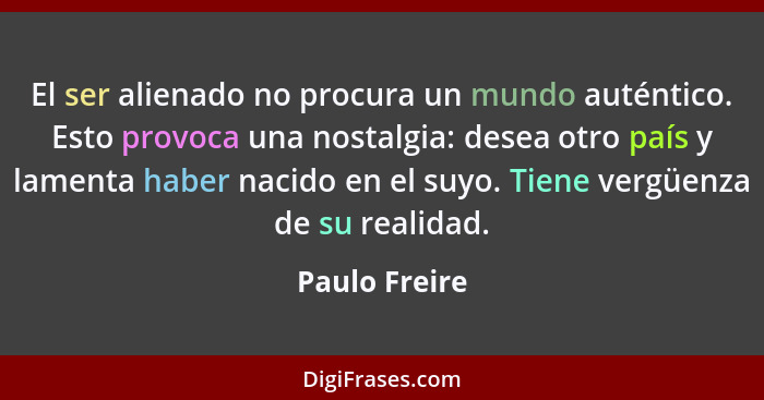 El ser alienado no procura un mundo auténtico. Esto provoca una nostalgia: desea otro país y lamenta haber nacido en el suyo. Tiene ver... - Paulo Freire