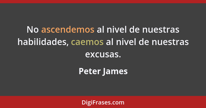 No ascendemos al nivel de nuestras habilidades, caemos al nivel de nuestras excusas.... - Peter James