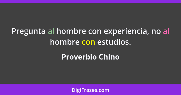 Pregunta al hombre con experiencia, no al hombre con estudios.... - Proverbio Chino