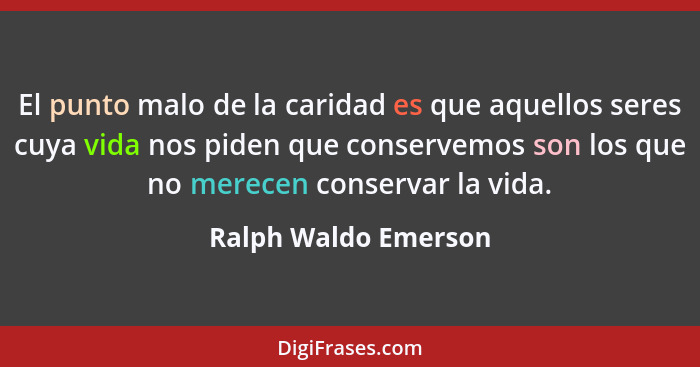 El punto malo de la caridad es que aquellos seres cuya vida nos piden que conservemos son los que no merecen conservar la vida.... - Ralph Waldo Emerson