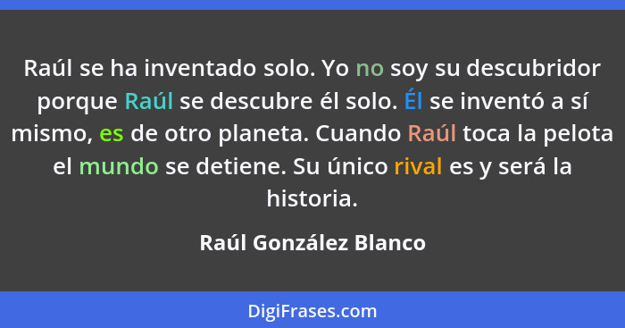 Raúl se ha inventado solo. Yo no soy su descubridor porque Raúl se descubre él solo. Él se inventó a sí mismo, es de otro plane... - Raúl González Blanco