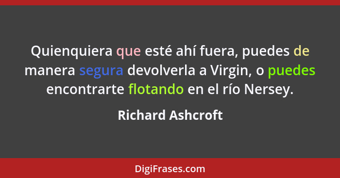 Quienquiera que esté ahí fuera, puedes de manera segura devolverla a Virgin, o puedes encontrarte flotando en el río Nersey.... - Richard Ashcroft