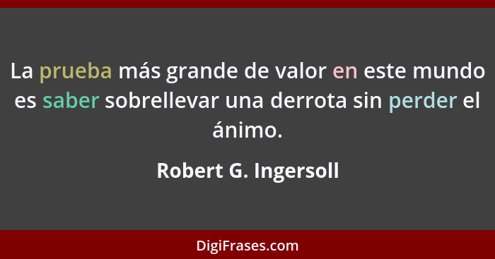 La prueba más grande de valor en este mundo es saber sobrellevar una derrota sin perder el ánimo.... - Robert G. Ingersoll