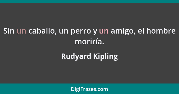 Sin un caballo, un perro y un amigo, el hombre moriría.... - Rudyard Kipling