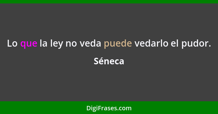 Lo que la ley no veda puede vedarlo el pudor.... - Séneca