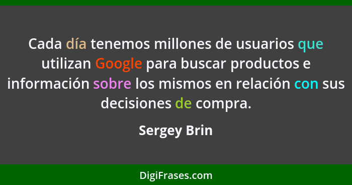 Cada día tenemos millones de usuarios que utilizan Google para buscar productos e información sobre los mismos en relación con sus decis... - Sergey Brin